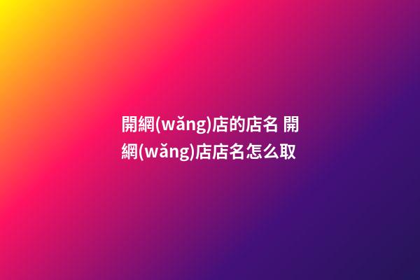 開網(wǎng)店的店名 開網(wǎng)店店名怎么取-第1張-店鋪起名-玄機(jī)派